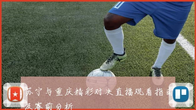 苏宁与重庆精彩对决直播观看指南及赛前分析