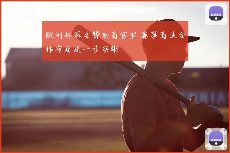 欧洲杯冠名赞助商官宣 赛事商业合作布局进一步明晰