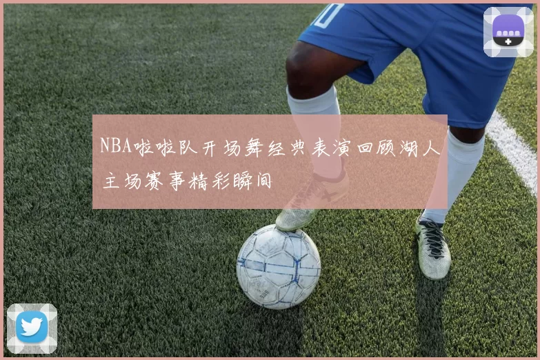 NBA啦啦队开场舞经典表演回顾湖人主场赛事精彩瞬间
