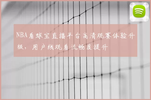 NBA看球宝直播平台高清观赛体验升级，用户线观看流畅度提升