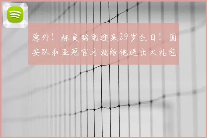 意外!林良铭刚迎来29岁生日!国安队和亚冠官方就给他送出大礼包_谈判_的合同_祝福