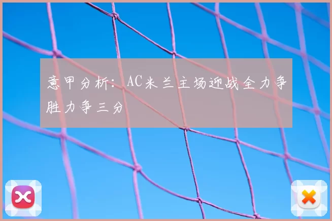 意甲分析：AC米兰主场迎战全力争胜力争三分