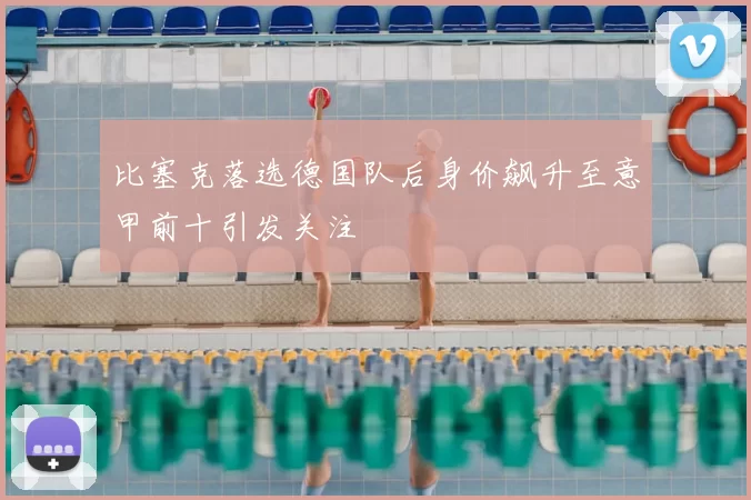 比塞克落选德国队后身价飙升至意甲前十引发关注
