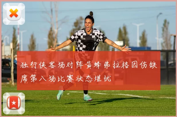 独行侠客场对阵黄蜂弗拉格因伤缺席第八场比赛状态堪忧