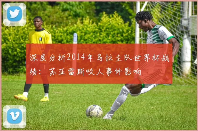 深度分析2014年乌拉圭队世界杯战绩:苏亚雷斯咬人事件影响