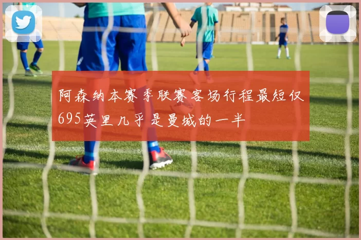 阿森纳本赛季联赛客场行程最短仅695英里几乎是曼城的一半