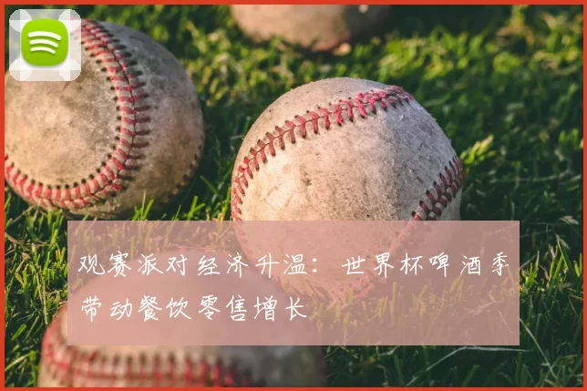 观赛派对经济升温:世界杯啤酒季带动餐饮零售增长
