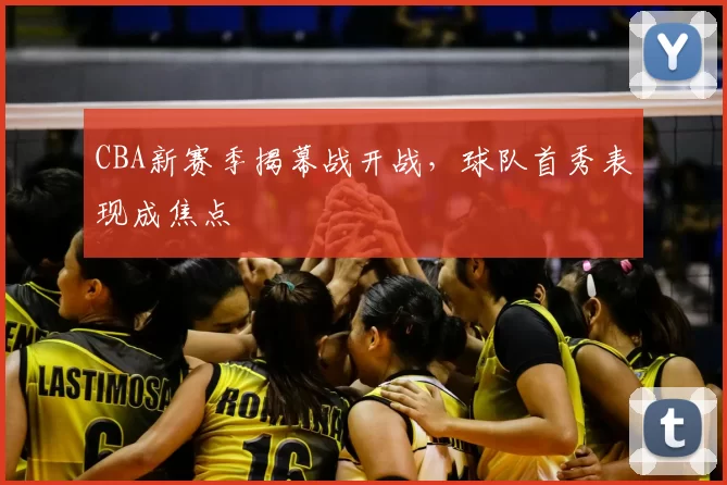 CBA新赛季揭幕战开战，球队首秀表现成焦点