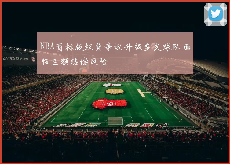 NBA商标版权费争议升级多支球队面临巨额赔偿风险